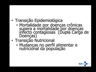 • Transição Epidemiológica
• Mortalidade por doenças crônicas
supera a mortalidade por doenças
infecto contagiosas (Dupla Carga de
Doenças)
• Transição Nutricional
• Mudanças no perfil alimentar e
nutricional da população
 