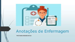 Anotações de Enfermagem
Prof.VaniceAndradedaCruz
 