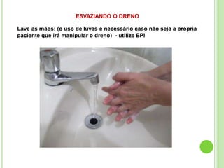 ESVAZIANDO O DRENO
Lave as mãos; (o uso de luvas é necessário caso não seja a própria
paciente que irá manipular o dreno) - utilize EPI
 