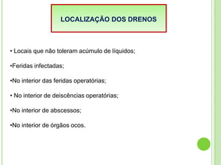LOCALIZAÇÃO DOS DRENOS
• Locais que não toleram acúmulo de líquidos;
•Feridas infectadas;
•No interior das feridas operatórias;
• No interior de deiscências operatórias;
•No interior de abscessos;
•No interior de órgãos ocos.
 