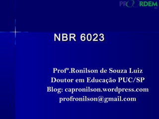 NBR 6023NBR 6023
Profº.Ronilson de Souza Luiz
Doutor em Educação PUC/SP
Blog: capronilson.wordpress.com
profronilson@gmail.com
 
