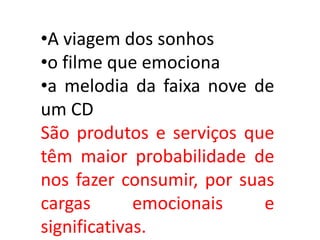 •A viagem dos sonhos
•o filme que emociona
•a melodia da faixa nove de
um CD
São produtos e serviços que
têm maior probabilidade de
nos fazer consumir, por suas
cargas emocionais e
significativas.
 