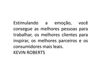 Estimulando a emoção, você
consegue as melhores pessoas para
trabalhar, os melhores clientes para
inspirar, os melhores parceiros e os
consumidores mais leais.
KEVIN ROBERTS
 
