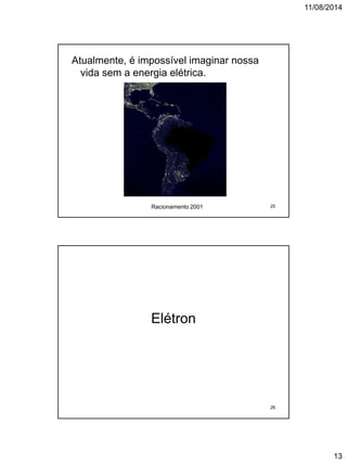 11/08/2014
13
Atualmente, é impossível imaginar nossa
vida sem a energia elétrica.
Racionamento 2001 25
Elétron
26
 