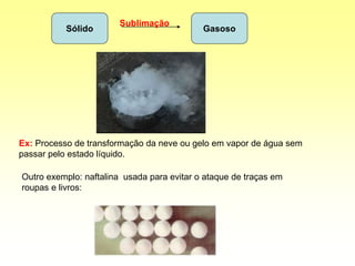 Sólido Gasoso
Sublimação
Ex: Processo de transformação da neve ou gelo em vapor de água sem
passar pelo estado líquido.
Outro exemplo: naftalina usada para evitar o ataque de traças em
roupas e livros:
 