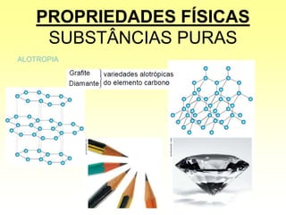 PROPRIEDADES FÍSICAS
SUBSTÂNCIAS PURAS
ALOTROPIA
 