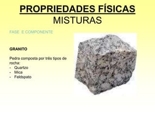 PROPRIEDADES FÍSICAS
MISTURAS
FASE E COMPONENTE
GRANITO
Pedra composta por três tipos de
rocha:
- Quartzo
- Mica
- Feldspato
 