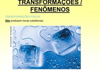 TRANSFORMAÇÕES /
FENÔMENOS
TRANSFORMAÇÕES FÍSICAS
Não produzem novas substâncias.
 