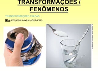 TRANSFORMAÇÕES /
FENÔMENOS
TRANSFORMAÇÕES FÍSICAS
Não produzem novas substâncias.
 