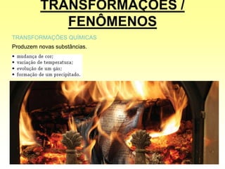 TRANSFORMAÇÕES /
FENÔMENOS
TRANSFORMAÇÕES QUÍMICAS
Produzem novas substâncias.
 