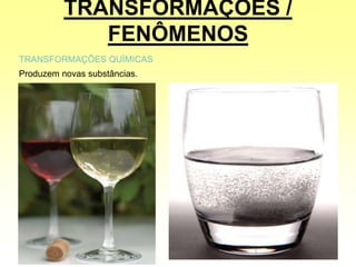 TRANSFORMAÇÕES /
FENÔMENOS
TRANSFORMAÇÕES QUÍMICAS
Produzem novas substâncias.
 