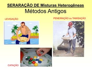 SERARAÇÃO DE Misturas Heterogêneas
Métodos Antigos
LEVIGAÇÃO PENEIRAÇÃO ou TAMISAÇÃO
CATAÇÃO
 