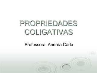 PROPRIEDADES
 COLIGATIVAS
 Professora: Andréa Carla
 