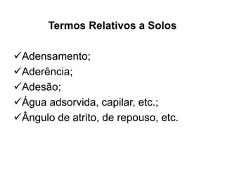 Termos Relativos a Solos
Adensamento;
Aderência;
Adesão;
Água adsorvida, capilar, etc.;
Ângulo de atrito, de repouso, etc.
 