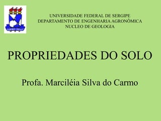 UNIVERSIDADE FEDERAL DE SERGIPE
DEPARTAMENTO DE ENGENHARIA AGRONÔMICA
NUCLEO DE GEOLOGIA
PROPRIEDADES DO SOLO
Profa. Marciléia Silva do Carmo
 