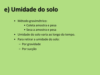 • Método gravimétrico:
• Coleta amostra e pesa
• Seca a amostra e pesa
• Umidade do solo varia ao longo do tempo.
• Para retirar a umidade do solo:
– Por gravidade
– Por sucção
e) Umidade do solo
 