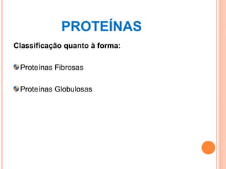 PROTEÍNAS  Classificação quanto à forma: Proteínas Fibrosas Proteínas Globulosas 