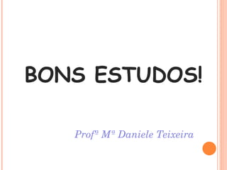 BONS ESTUDOS! Profª Mª Daniele Teixeira 