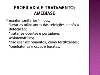  manter sanitários limpos;
 *lavar as mãos antes das refeições e após a
 defecação;
 *tratar os doentes e portadores
 assintomáticos;
 *não usar excrementos, como fertilizantes;
 *combater as moscas e baratas.
 