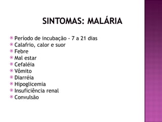  Período de incubação - 7 a 21 dias
 Calafrio, calor e suor
 Febre
 Mal estar
 Cefaléia
 Vômito
 Diarréia
 Hipoglicemia
 Insuficiência renal
 Convulsão
 
