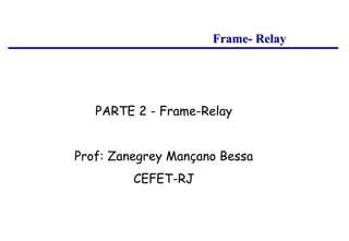Frame- Relay
PARTE 2 - Frame-Relay
Prof: Zanegrey Mançano Bessa
CEFET-RJ
 