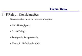 Frame- Relay
Necessidades atuais de telecomunicações:
• Alto Throughput;
• Baixo Delay;
• Transparência a protocolo;
• Alocação dinâmica da midia.
1 - F.Relay - Considerações
 
