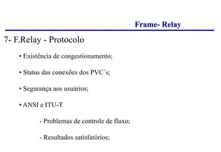 Frame- Relay
• Existência de congestionamento;
• Status das conexões dos PVC´s;
• Segurança aos usuários;
• ANSI e ITU-T
- Problemas de controle de fluxo;
- Resultados satisfatórios;
7- F.Relay - Protocolo
 