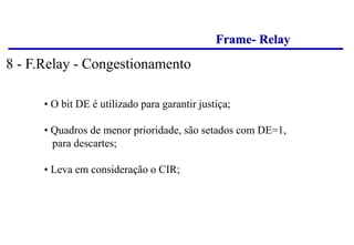 Frame- Relay
• O bit DE é utilizado para garantir justiça;
• Quadros de menor prioridade, são setados com DE=1,
para descartes;
• Leva em consideração o CIR;
8 - F.Relay - Congestionamento
 