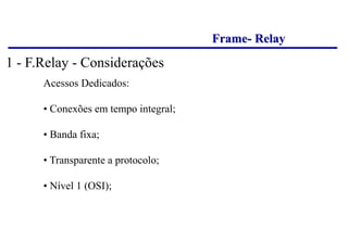 Frame- Relay
Acessos Dedicados:
• Conexões em tempo integral;
• Banda fixa;
• Transparente a protocolo;
• Nível 1 (OSI);
1 - F.Relay - Considerações
 