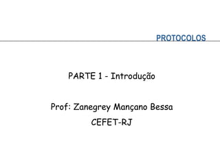 PROTOCOLOS
PARTE 1 - Introdução
Prof: Zanegrey Mançano Bessa
CEFET-RJ
 