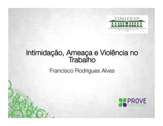 Intimidação, Ameaça e Violência no 
Trabalho 
Francisco Rodrigues Alves 
 