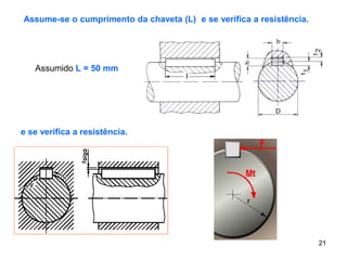 21
Assume-se o cumprimento da chaveta (L) e se verifica a resistência.
Assumido L = 50 mm
e se verifica a resistência.
 
