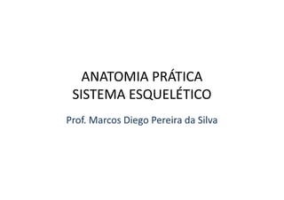 ANATOMIA PRÁTICA
SISTEMA ESQUELÉTICOSISTEMA ESQUELÉTICO
Prof. Marcos Diego Pereira da Silva
 
