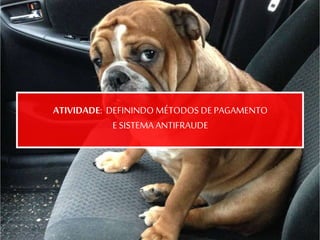 ATIVIDADE: DEFININDO MÉTODOS DE PAGAMENTO
E SISTEMA ANTIFRAUDE
 
