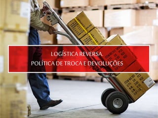 LOGÍSTICA REVERSA.
POLÍTICA DE TROCA E DEVOLUÇÕES
 