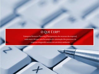 O QUE É ERP?
EnterpriseResource Planning (Planejamento dos recursos da empresa),
nada mais é do queuma ferramentade automação dos processos da
empresa integrando setores em um único ambiente
 