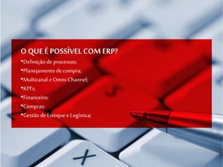 O QUE É POSSÍVEL COM ERP?
•Definição deprocessos;
•Planejamento de compra;
•Multicanal e Omni-Channel;
•KPI’s;
•Financeiro;
•Compras;
•Gestão de Estoque e Logística;
 