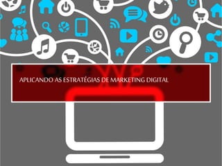 APLICANDO AS ESTRATÉGIAS DE MARKETING DIGITAL
 