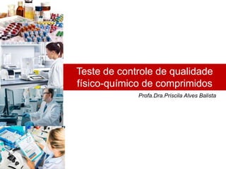 Teste de controle de qualidade
físico-químico de comprimidos
Profa.Dra.Priscila Alves Balista
 