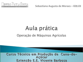 Operação de Máquinas Agrícolas Curso Técnico em Produção de  Cana-de-Açúcar Extensão E.E. Vicente Barbosa Sebastiana Augusta de Moraes – 028.03 