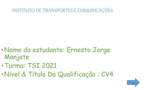 INSTITUTO DE TRANSPORTES E COMUNICAÇÕES
•Nome do estudante: Ernesto Jorge
Manjate
•Turma: TSI 2021
•Nivel & Titulo Da Qualificação : CV4
2
 