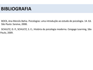 BIBLIOGRAFIA
BOCK, Ana Mercês Bahia. Psicologias: uma introdução ao estudo de psicologia. 14. Ed.
São Paulo: Saraiva, 2008.
SCHULTZ, D. P., SCHULTZ, S. E.; História da psicologia moderna. Cengage Learning, São
Paulo, 2009.
 