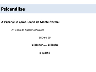 Psicanálise
A Psicanálise como Teoria da Mente Normal
- 2° Teoria do Aparelho Psíquico
EGO ou EU
SUPEREGO ou SUPEREU
ID ou ISSO
 