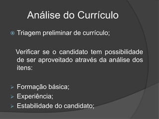 Análise do Currículo
 Triagem preliminar de currículo;
Verificar se o candidato tem possibilidade
de ser aproveitado através da análise dos
itens:
 Formação básica;
 Experiência;
 Estabilidade do candidato;
 