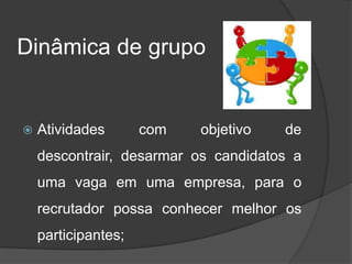 Dinâmica de grupo
 Atividades com objetivo de
descontrair, desarmar os candidatos a
uma vaga em uma empresa, para o
recrutador possa conhecer melhor os
participantes;
 