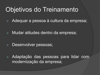 Objetivos do Treinamento
 Adequar a pessoa à cultura da empresa;
 Mudar atitudes dentro da empresa;
 Desenvolver pessoas;
 Adaptação das pessoas para lidar com
modernização da empresa;
 