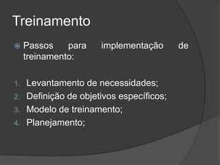 Treinamento
 Passos para implementação de
treinamento:
1. Levantamento de necessidades;
2. Definição de objetivos específicos;
3. Modelo de treinamento;
4. Planejamento;
 