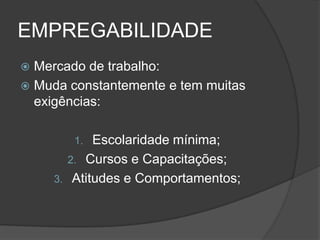 EMPREGABILIDADE
 Mercado de trabalho:
 Muda constantemente e tem muitas
exigências:
1. Escolaridade mínima;
2. Cursos e Capacitações;
3. Atitudes e Comportamentos;
 