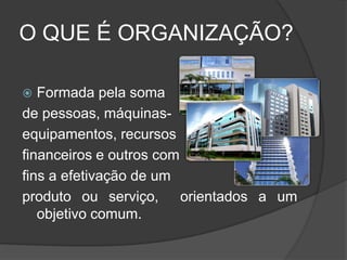 O QUE É ORGANIZAÇÃO?
 Formada pela soma
de pessoas, máquinas-
equipamentos, recursos
financeiros e outros com
fins a efetivação de um
produto ou serviço, orientados a um
objetivo comum.
 