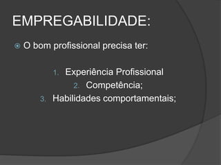 EMPREGABILIDADE:
 O bom profissional precisa ter:
1. Experiência Profissional
2. Competência;
3. Habilidades comportamentais;
 